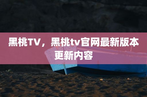 黑桃TV，黑桃tv官网最新版本更新内容