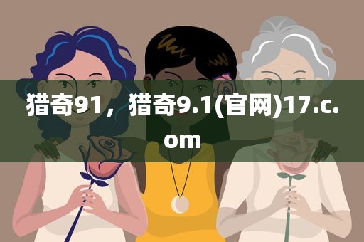 猎奇91，猎奇9.1(官网)17.c.om