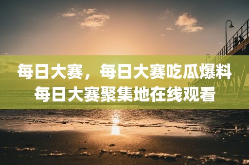 每日大赛，每日大赛吃瓜爆料每日大赛聚集地在线观看