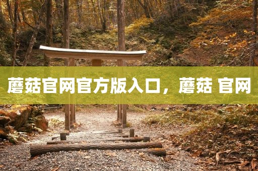 蘑菇官网官方版入口，蘑菇 官网