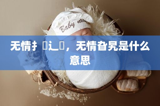 无情扌臿辶畐，无情旮旯是什么意思