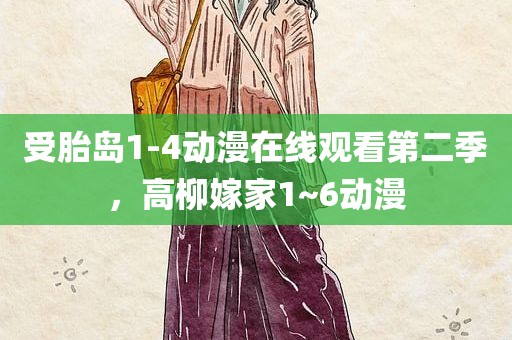 受胎岛1-4动漫在线观看第二季，高柳嫁家1~6动漫