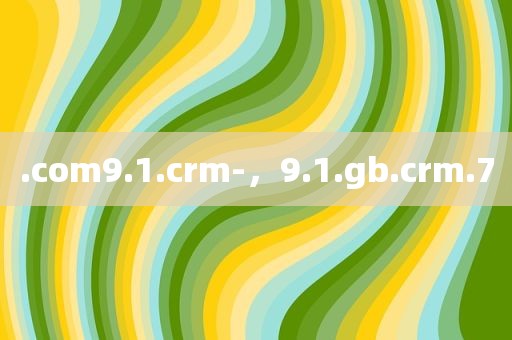 .com9.1.crm-，9.1.gb.crm.7