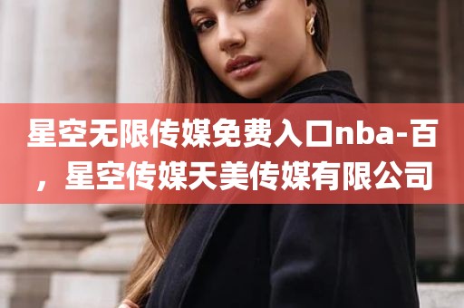星空无限传媒免费入口nba-百，星空传媒天美传媒有限公司