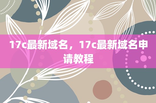 17c最新域名，17c最新域名申请教程