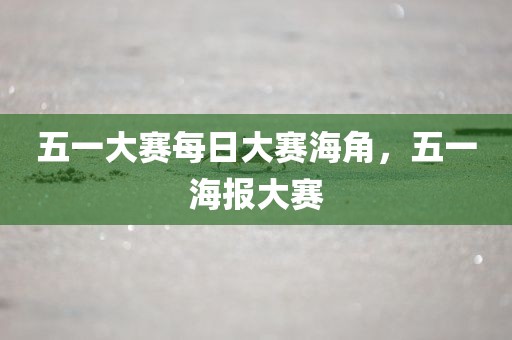 五一大赛每日大赛海角，五一海报大赛