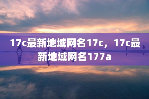 17c最新地域网名17c，17c最新地域网名177a