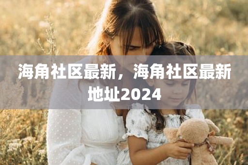 海角社区最新，海角社区最新地址2024