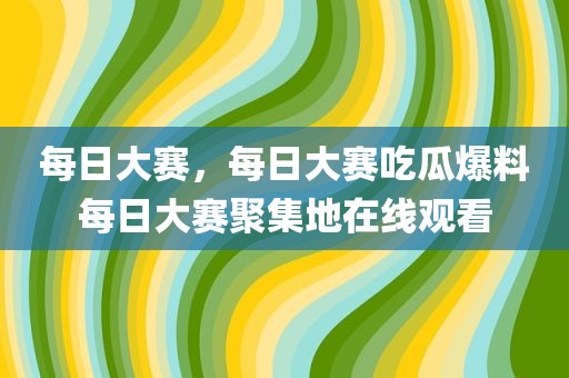每日大赛，每日大赛吃瓜爆料每日大赛聚集地在线观看