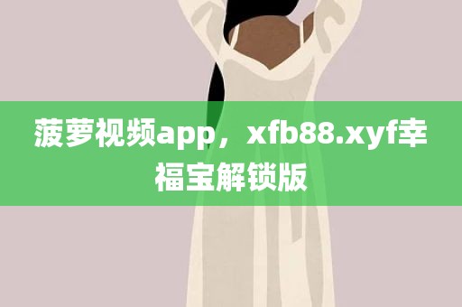 菠萝视频app，xfb88.xyf幸福宝解锁版