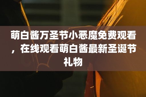 萌白酱万圣节小恶魔免费观看，在线观看萌白酱最新圣诞节礼物