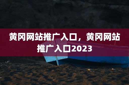 黄冈网站推广入口，黄冈网站推广入口2023
