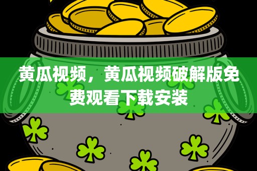 黄瓜视频，黄瓜视频破解版免费观看下载安装