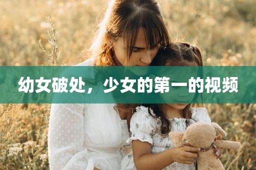 幼女破处，少女的第一的视频