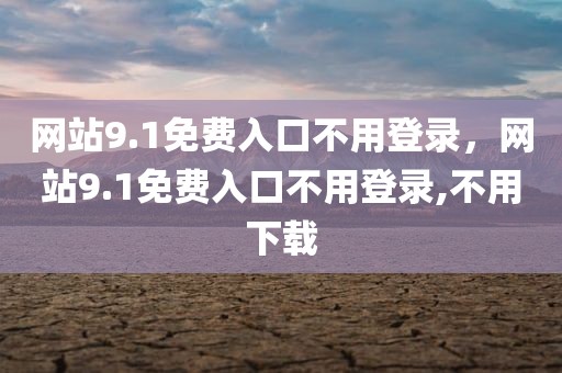 网站9.1免费入口不用登录，网站9.1免费入口不用登录,不用下载