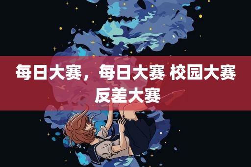 每日大赛，每日大赛 校园大赛 反差大赛
