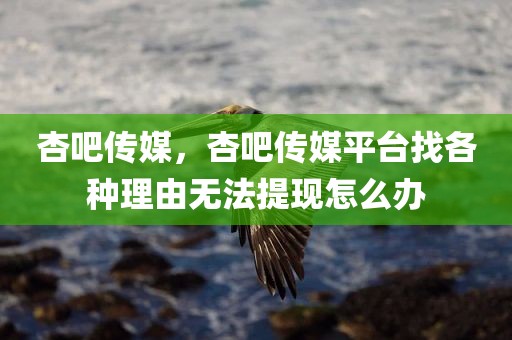 杏吧传媒，杏吧传媒平台找各种理由无法提现怎么办