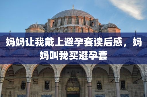 妈妈让我戴上避孕套读后感，妈妈叫我买避孕套