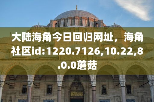 大陆海角今日回归网址，海角社区id:1220.7126,10.22,8.0.0蘑菇