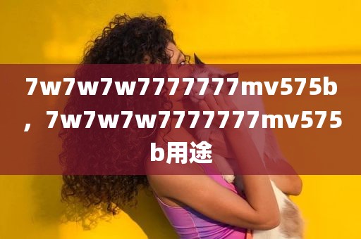 7w7w7w7777777mv575b，7w7w7w7777777mv575b用途