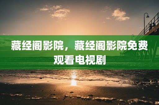 藏经阁影院，藏经阁影院免费观看电视剧