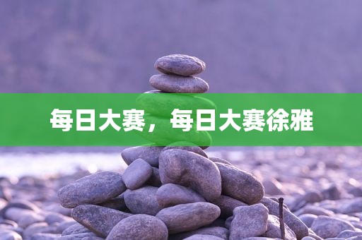 每日大赛，每日大赛徐雅