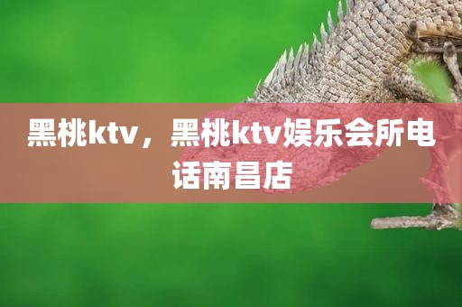 黑桃ktv，黑桃ktv娱乐会所电话南昌店