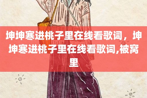 坤坤寒进桃子里在线看歌词，坤坤寒进桃子里在线看歌词,被窝里