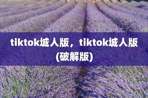 tiktok城人版，tiktok城人版(破解版)