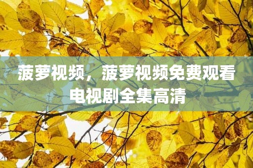 菠萝视频，菠萝视频免费观看电视剧全集高清