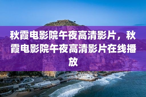 秋霞电影院午夜高清影片，秋霞电影院午夜高清影片在线播放