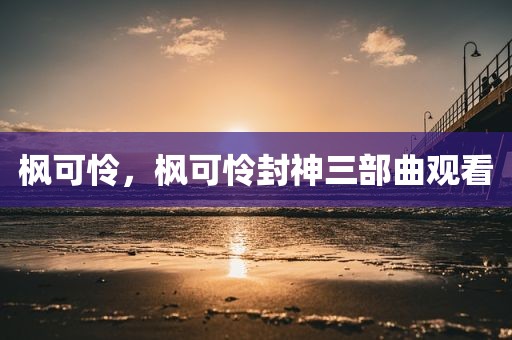 枫可怜，枫可怜封神三部曲观看