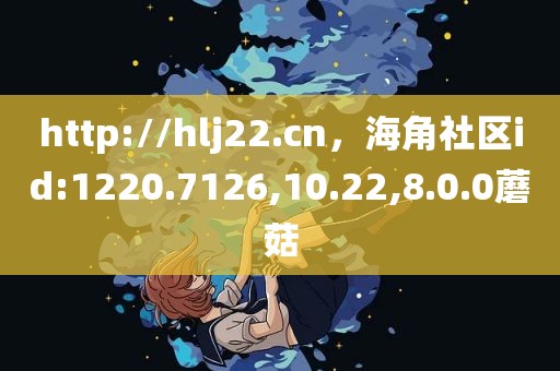 http://hlj22.cn，海角社区id:1220.7126,10.22,8.0.0蘑菇