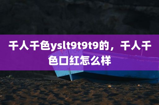 千人千色yslt9t9t9的，千人千色口红怎么样