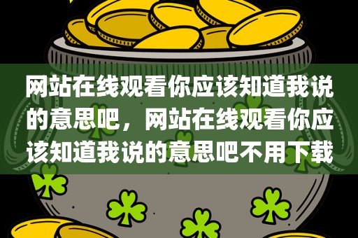 网站在线观看你应该知道我说的意思吧，网站在线观看你应该知道我说的意思吧不用下载