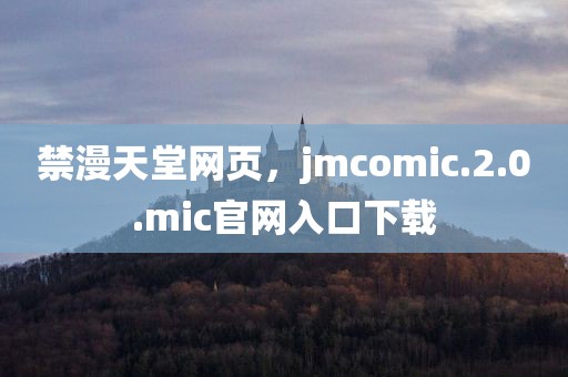 禁漫天堂网页，jmcomic.2.0.mic官网入口下载