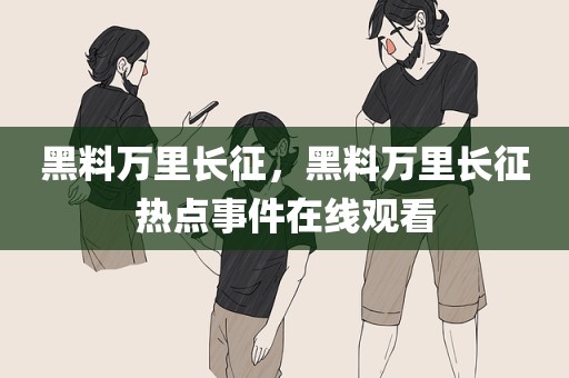 黑料万里长征，黑料万里长征热点事件在线观看