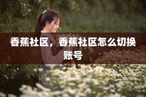 香蕉社区，香蕉社区怎么切换账号