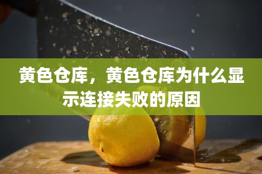 黄色仓库，黄色仓库为什么显示连接失败的原因