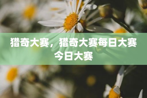 猎奇大赛，猎奇大赛每日大赛今日大赛