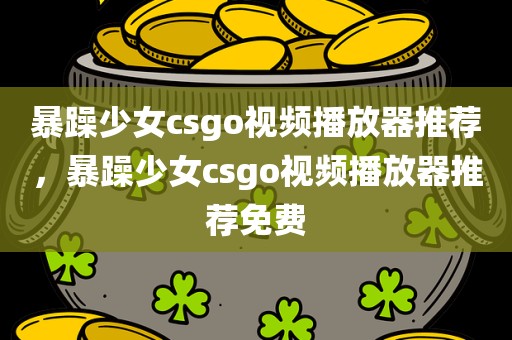暴躁少女csgo视频播放器推荐，暴躁少女csgo视频播放器推荐免费