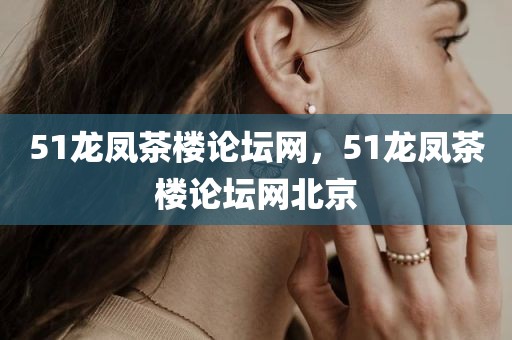 51龙凤茶楼论坛网，51龙凤茶楼论坛网北京
