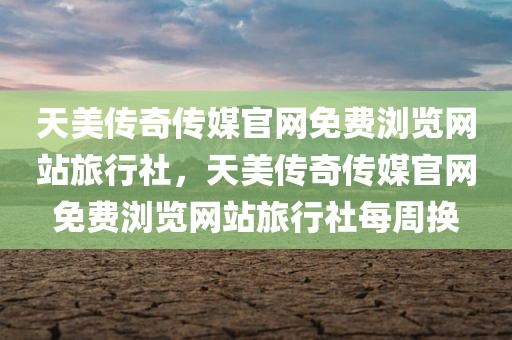 天美传奇传媒官网免费浏览网站旅行社，天美传奇传媒官网免费浏览网站旅行社每周换