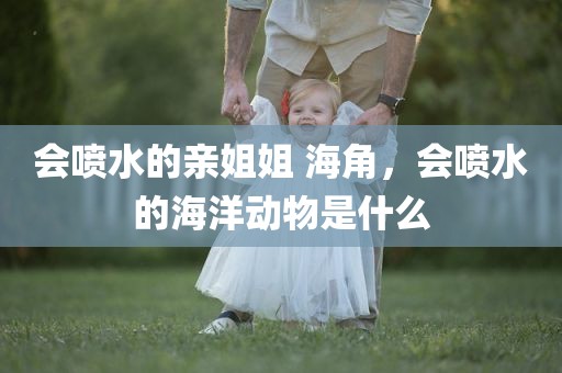 会喷水的亲姐姐 海角，会喷水的海洋动物是什么