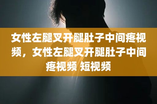女性左腿叉开腿肚子中间疼视频，女性左腿叉开腿肚子中间疼视频 短视频
