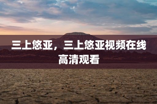 三上悠亚，三上悠亚视频在线高清观看