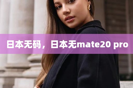 日本无码，日本无mate20 pro