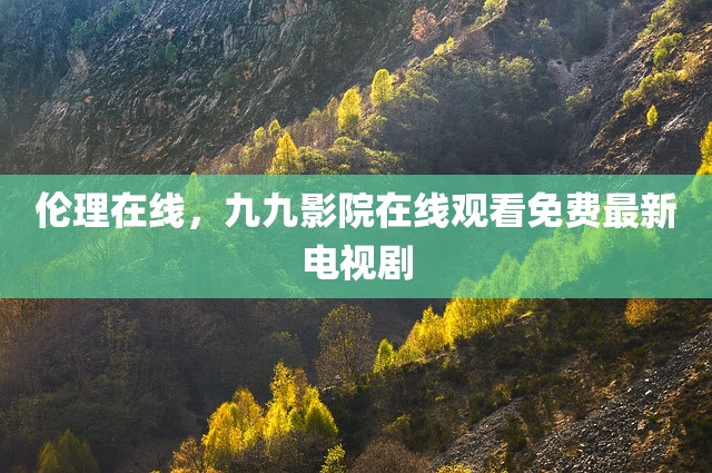 伦理在线，九九影院在线观看免费最新电视剧