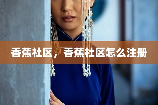 香蕉社区，香蕉社区怎么注册
