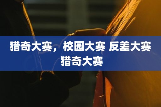猎奇大赛，校园大赛 反差大赛 猎奇大赛